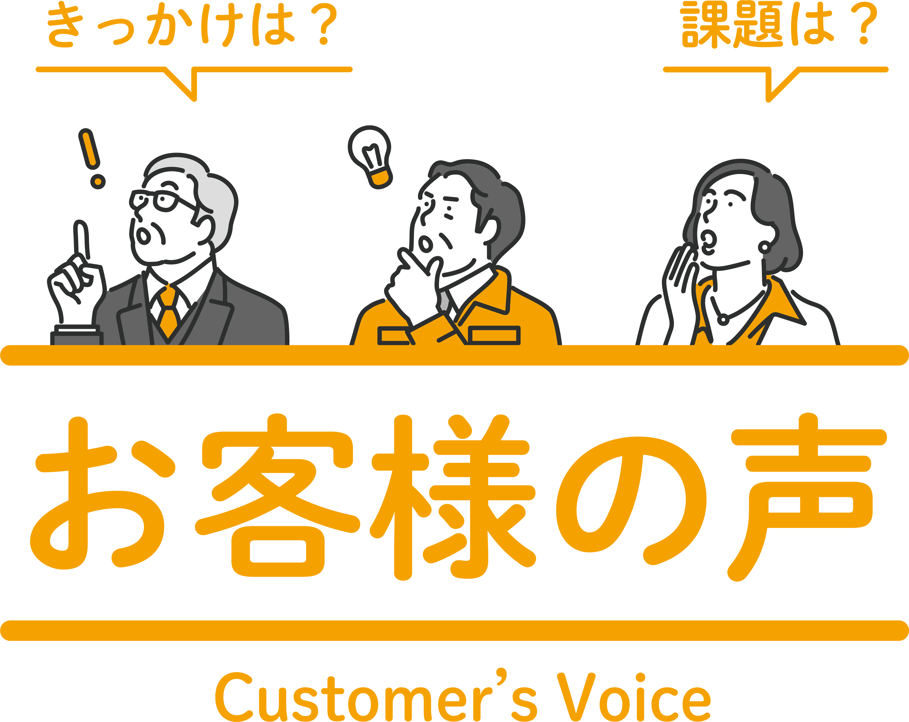 きっかけは？課題は？お客様の声 Customer's voice