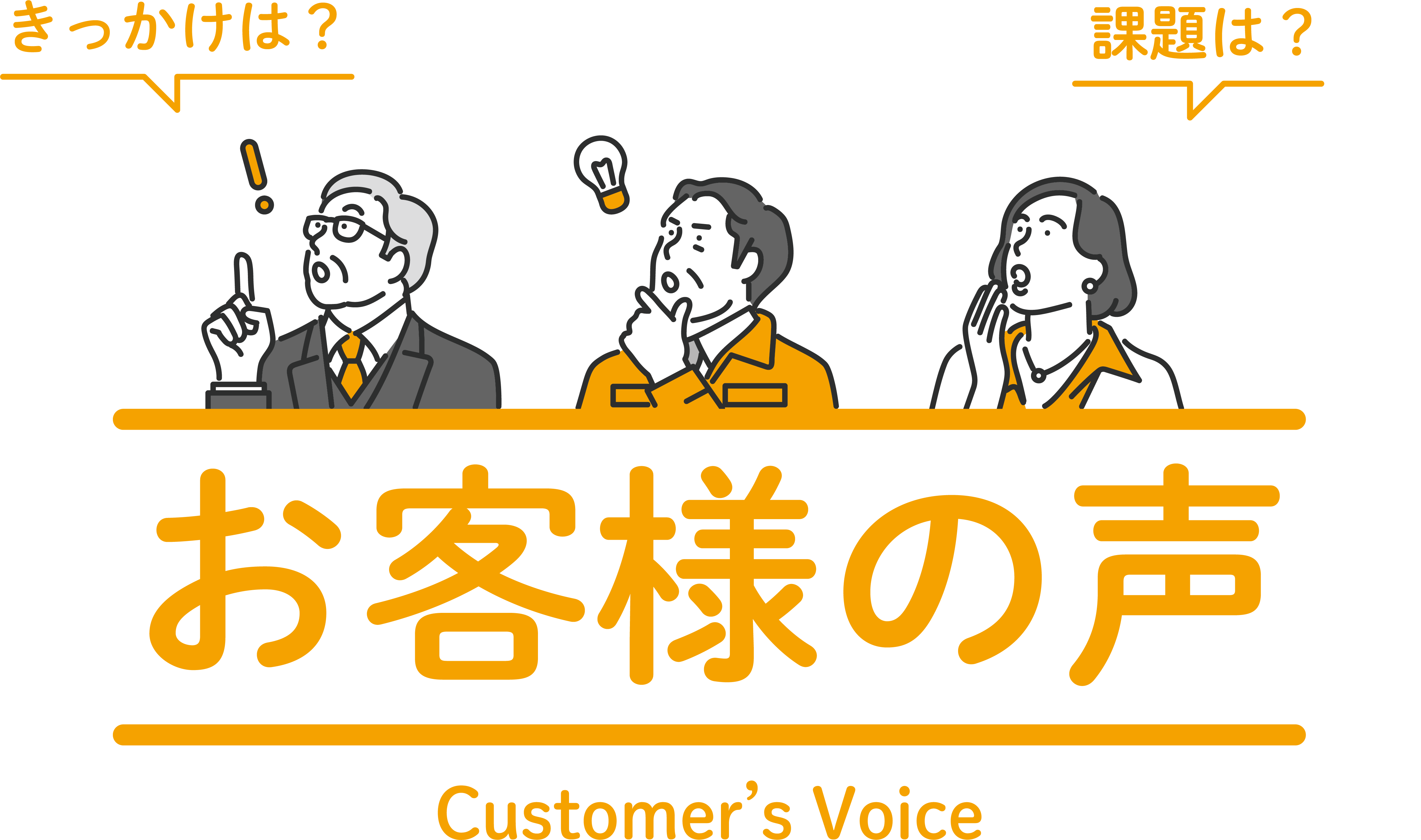 きっかけは？課題は？お客様の声 Customer's voice
