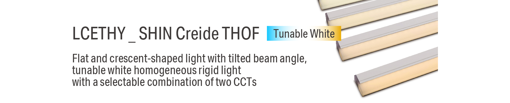 LCETHY _ SHIN Creide THOF Flat and crescent-shaped light with tilted beam angle, tunable white homogeneous rigid light with a selectable combination of two CCTs